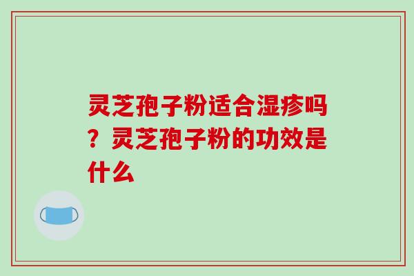 灵芝孢子粉适合吗？灵芝孢子粉的功效是什么
