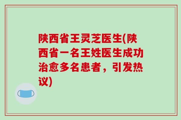 陕西省王灵芝医生(陕西省一名王姓医生成功愈多名患者，引发热议)