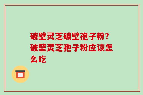 破壁灵芝破壁孢子粉？破壁灵芝孢子粉应该怎么吃