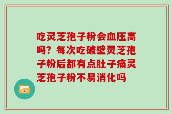 吃灵芝孢子粉会高吗？每次吃破壁灵芝孢子粉后都有点肚子痛灵芝孢子粉不易消化吗