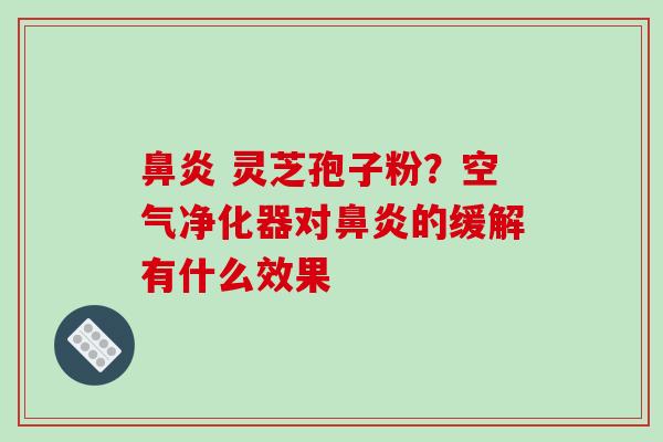 灵芝孢子粉？空气净化器对的缓解有什么效果