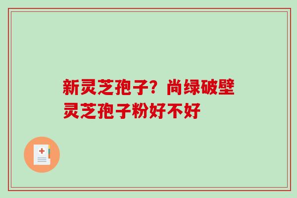 新灵芝孢子？尚绿破壁灵芝孢子粉好不好