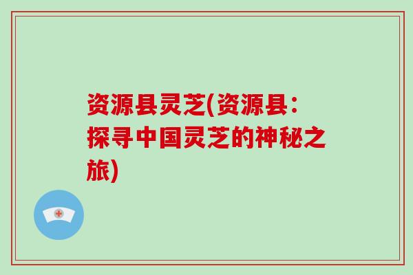 资源县灵芝(资源县：探寻中国灵芝的神秘之旅)