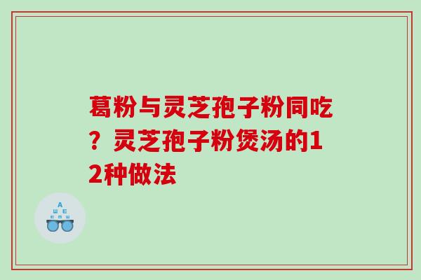 葛粉与灵芝孢子粉同吃？灵芝孢子粉煲汤的12种做法