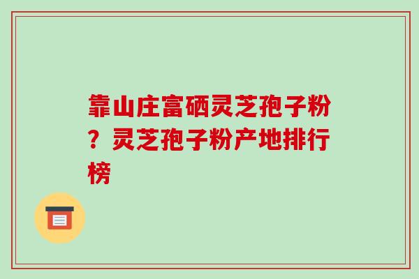 靠山庄富硒灵芝孢子粉？灵芝孢子粉产地排行榜