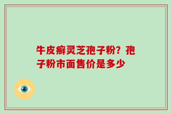 牛皮癣灵芝孢子粉？孢子粉市面售价是多少