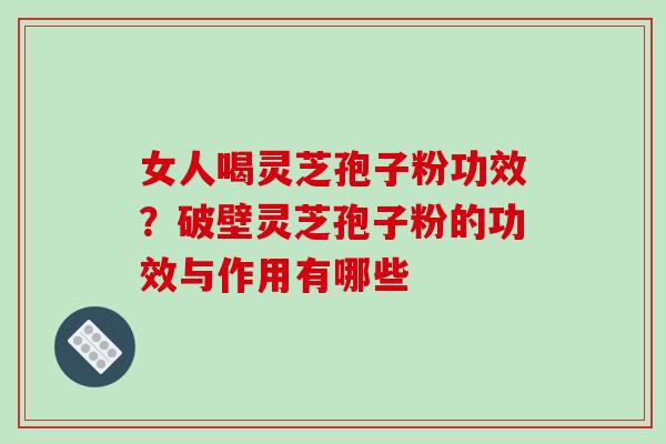 女人喝灵芝孢子粉功效？破壁灵芝孢子粉的功效与作用有哪些