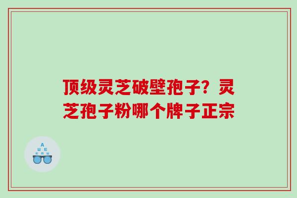 灵芝破壁孢子？灵芝孢子粉哪个牌子正宗