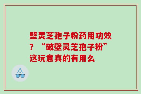 壁灵芝孢子粉药用功效？“破壁灵芝孢子粉”这玩意真的有用么