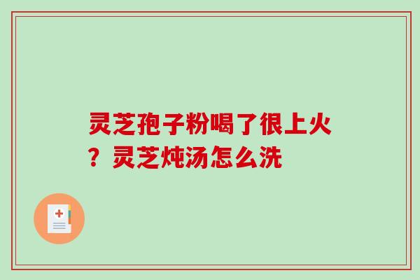 灵芝孢子粉喝了很上火？灵芝炖汤怎么洗