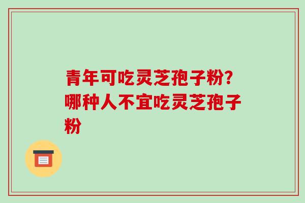 青年可吃灵芝孢子粉？哪种人不宜吃灵芝孢子粉