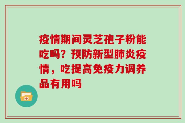 疫情期间灵芝孢子粉能吃吗？新型炎疫情，吃提高免疫力调养品有用吗