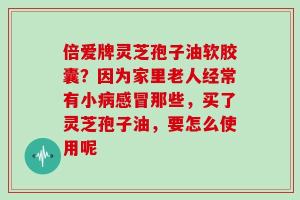倍爱牌灵芝孢子油软胶囊？因为家里老人经常有小那些，买了灵芝孢子油，要怎么使用呢
