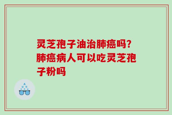 灵芝孢子油吗？人可以吃灵芝孢子粉吗