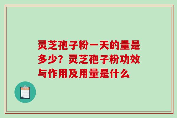 灵芝孢子粉一天的量是多少？灵芝孢子粉功效与作用及用量是什么