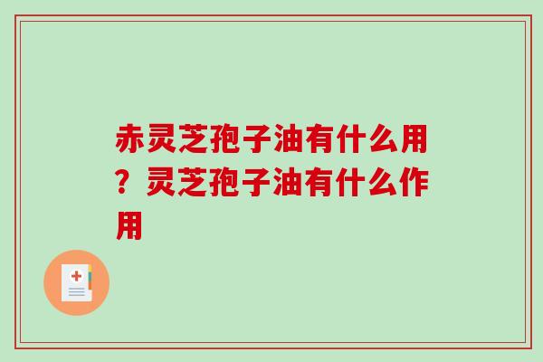 赤灵芝孢子油有什么用？灵芝孢子油有什么作用