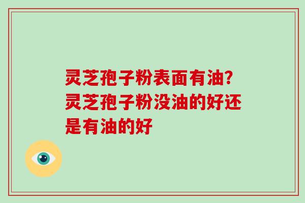 灵芝孢子粉表面有油？灵芝孢子粉没油的好还是有油的好