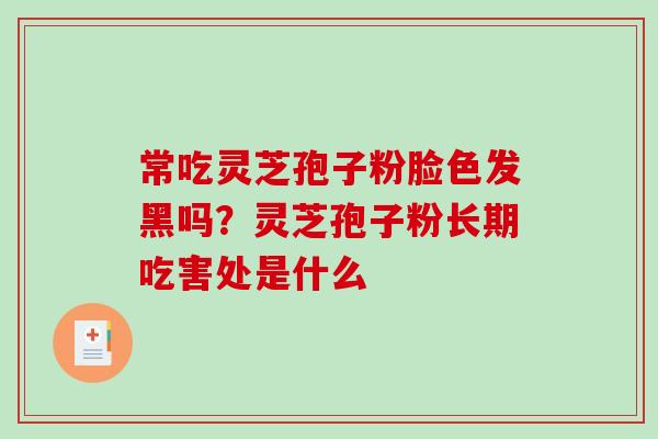常吃灵芝孢子粉脸色发黑吗？灵芝孢子粉长期吃害处是什么