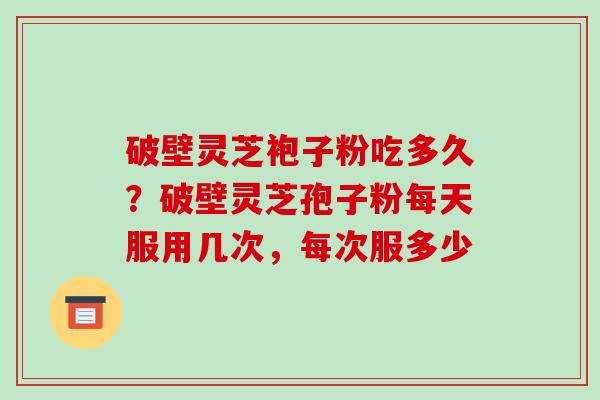 破壁灵芝袍子粉吃多久？破壁灵芝孢子粉每天服用几次，每次服多少
