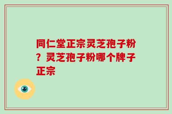 同仁堂正宗灵芝孢子粉？灵芝孢子粉哪个牌子正宗