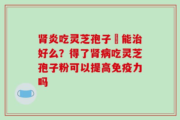 炎吃灵芝孢子粏能好么？得了吃灵芝孢子粉可以提高免疫力吗