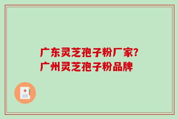 广东灵芝孢子粉厂家？广州灵芝孢子粉品牌
