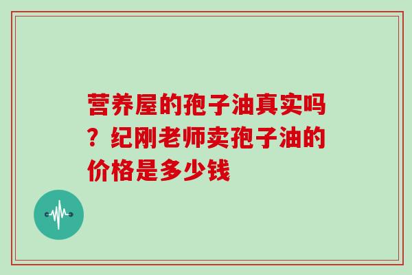 营养屋的孢子油真实吗？纪刚老师卖孢子油的价格是多少钱