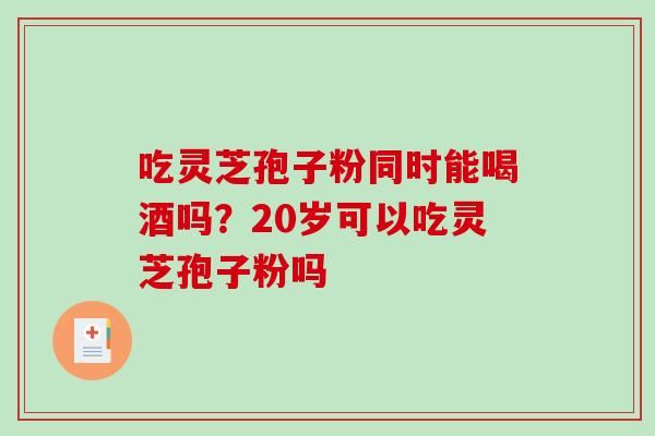 吃灵芝孢子粉同时能喝酒吗？20岁可以吃灵芝孢子粉吗