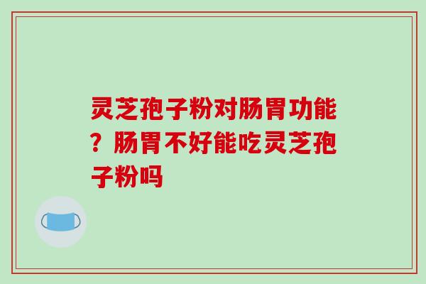 灵芝孢子粉对肠胃功能？肠胃不好能吃灵芝孢子粉吗