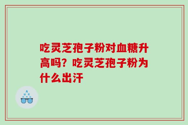 吃灵芝孢子粉对升高吗？吃灵芝孢子粉为什么出汗