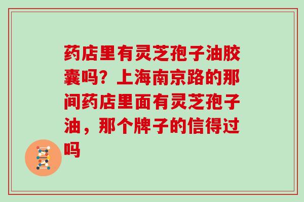 药店里有灵芝孢子油胶囊吗？上海南京路的那间药店里面有灵芝孢子油，那个牌子的信得过吗