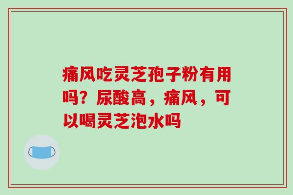 痛风吃灵芝孢子粉有用吗？尿酸高，痛风，可以喝灵芝泡水吗