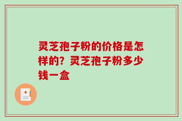 灵芝孢子粉的价格是怎样的？灵芝孢子粉多少钱一盒