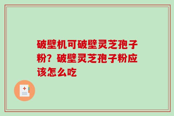 破壁机可破壁灵芝孢子粉？破壁灵芝孢子粉应该怎么吃