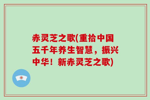 赤灵芝之歌(重拾中国五千年养生智慧，振兴中华！新赤灵芝之歌)