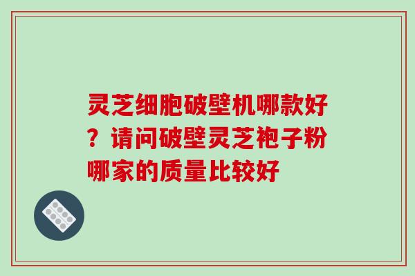 灵芝细胞破壁机哪款好？请问破壁灵芝袍子粉哪家的质量比较好