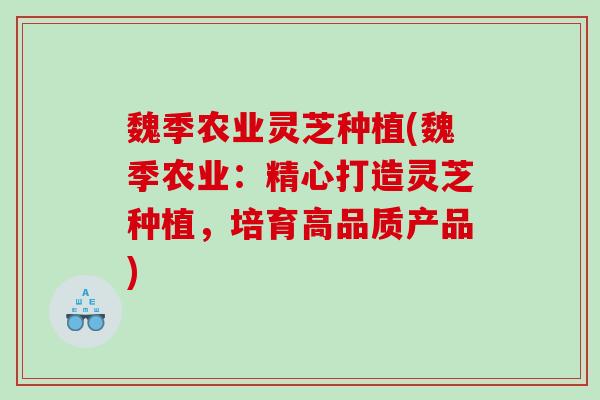 魏季农业灵芝种植(魏季农业：精心打造灵芝种植，培育高品质产品)
