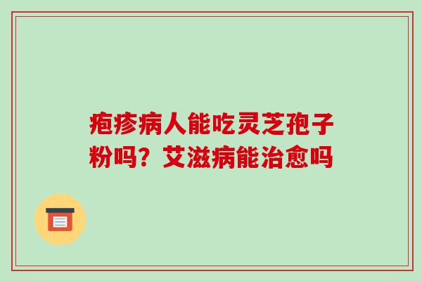 疱疹人能吃灵芝孢子粉吗？艾滋能愈吗