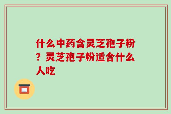 什么含灵芝孢子粉？灵芝孢子粉适合什么人吃