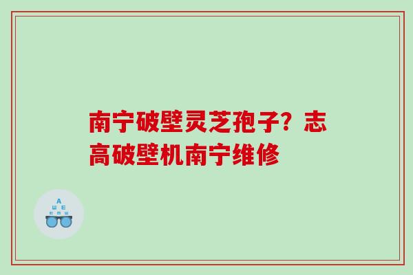 南宁破壁灵芝孢子？志高破壁机南宁维修
