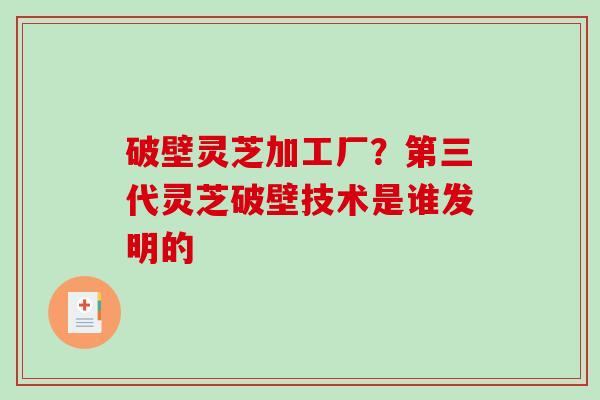 破壁灵芝加工厂？第三代灵芝破壁技术是谁发明的