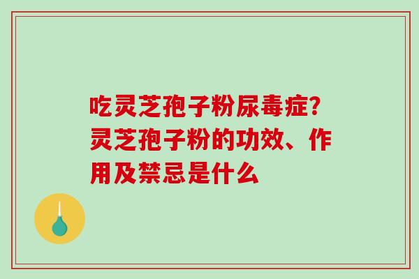 吃灵芝孢子粉尿毒症？灵芝孢子粉的功效、作用及禁忌是什么