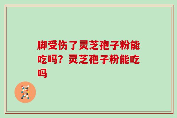 脚受伤了灵芝孢子粉能吃吗？灵芝孢子粉能吃吗