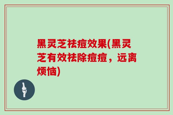 黑灵芝祛痘效果(黑灵芝有效祛除痘痘，远离烦恼)