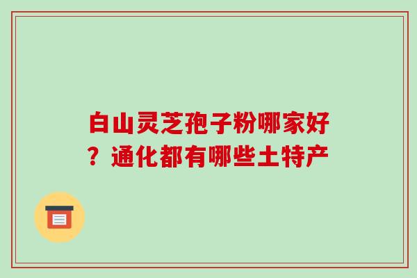 白山灵芝孢子粉哪家好？通化都有哪些土特产