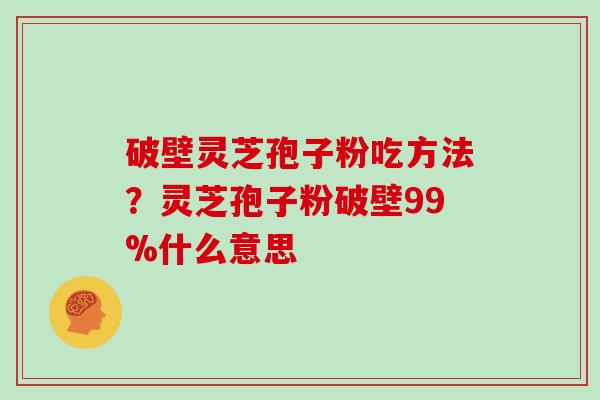 破壁灵芝孢子粉吃方法？灵芝孢子粉破壁99%什么意思