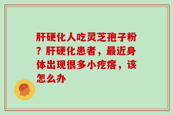 人吃灵芝孢子粉？患者，近身体出现很多小疙瘩，该怎么办