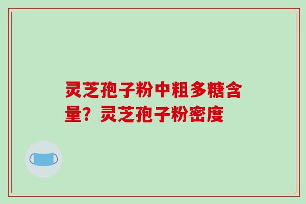 灵芝孢子粉中粗多糖含量？灵芝孢子粉密度