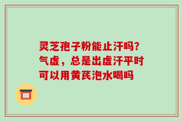 灵芝孢子粉能止汗吗？气虚，总是出虚汗平时可以用黄芪泡水喝吗