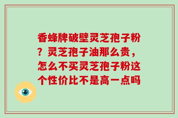 香蜂牌破壁灵芝孢子粉？灵芝孢子油那么贵，怎么不买灵芝孢子粉这个性价比不是高一点吗